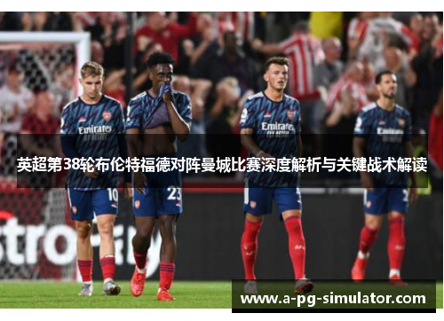 英超第38轮布伦特福德对阵曼城比赛深度解析与关键战术解读 英超第38轮布伦特福德对阵曼城比赛深度解析与关键战术解读