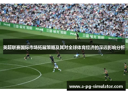 英超联赛国际市场拓展策略及其对全球体育经济的深远影响分析 英超联赛国际市场拓展策略及其对全球体育经济的深远影响分析