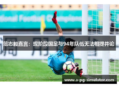 范志毅直言：现阶段国足与94年队伍无法相提并论 