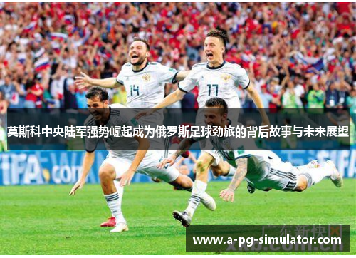 莫斯科中央陆军强势崛起成为俄罗斯足球劲旅的背后故事与未来展望