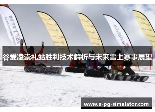 谷爱凌崇礼站胜利技术解析与未来雪上赛事展望 谷爱凌崇礼站胜利技术解析与未来雪上赛事展望