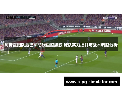 阿劳霍归队后巴萨防线重整旗鼓 球队实力提升与战术调整分析