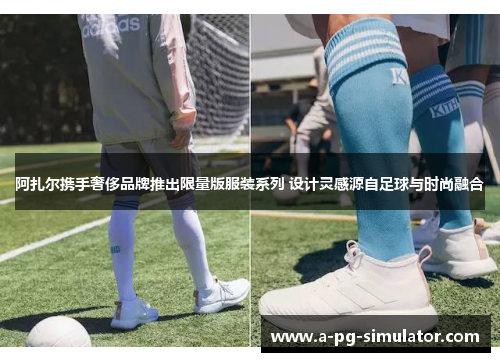 阿扎尔携手奢侈品牌推出限量版服装系列 设计灵感源自足球与时尚融合