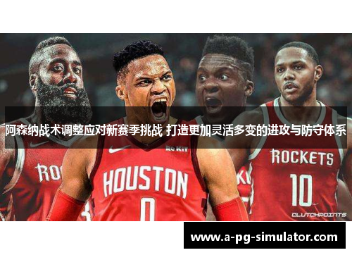 阿森纳战术调整应对新赛季挑战 打造更加灵活多变的进攻与防守体系