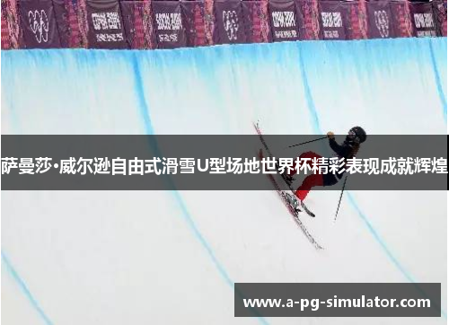 萨曼莎·威尔逊自由式滑雪U型场地世界杯精彩表现成就辉煌 萨曼莎·威尔逊自由式滑雪U型场地世界杯精彩表现成就辉煌