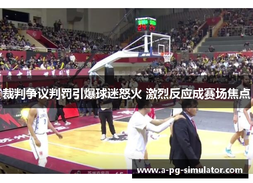 裁判争议判罚引爆球迷怒火 激烈反应成赛场焦点