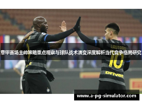 意甲赛场主帅策略重点观察与球队战术演变深度解析当代竞争格局研究