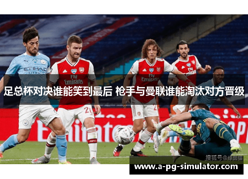 足总杯对决谁能笑到最后 枪手与曼联谁能淘汰对方晋级 足总杯对决谁能笑到最后 枪手与曼联谁能淘汰对方晋级