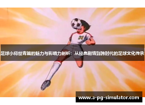 足球小将世青篇的魅力与影响力剖析：从经典剧情到跨时代的足球文化传承
