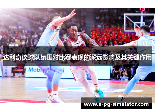 达利奇谈球队氛围对比赛表现的深远影响及其关键作用 达利奇谈球队氛围对比赛表现的深远影响及其关键作用
