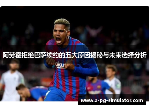 阿劳霍拒绝巴萨续约的五大原因揭秘与未来选择分析