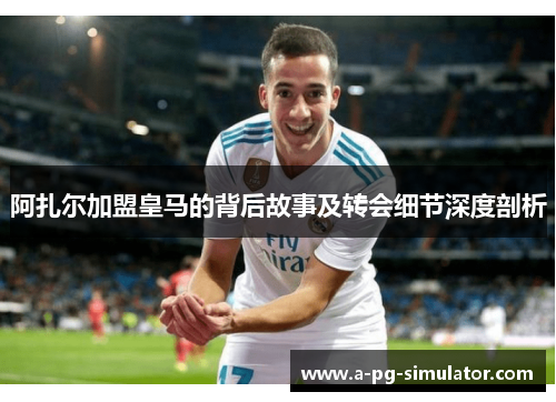阿扎尔加盟皇马的背后故事及转会细节深度剖析 阿扎尔加盟皇马的背后故事及转会细节深度剖析