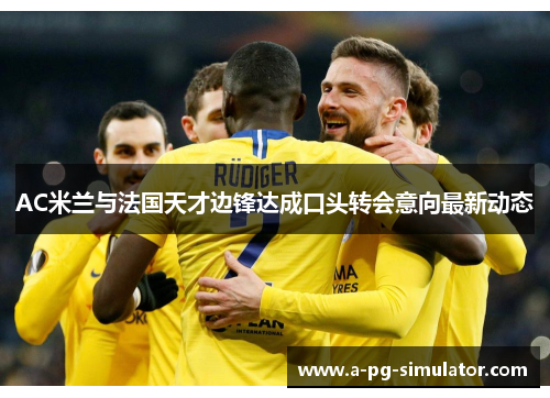 AC米兰与法国天才边锋达成口头转会意向最新动态 AC米兰与法国天才边锋达成口头转会意向最新动态