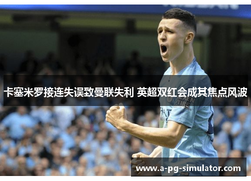 卡塞米罗接连失误致曼联失利 英超双红会成其焦点风波
