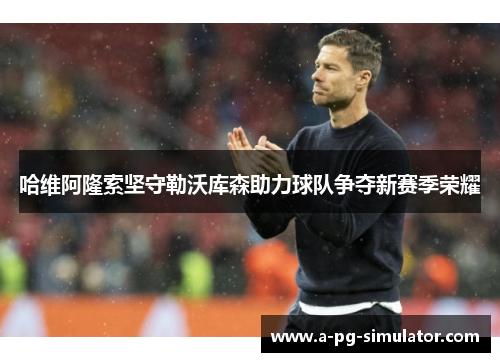 哈维阿隆索坚守勒沃库森助力球队争夺新赛季荣耀 哈维阿隆索坚守勒沃库森助力球队争夺新赛季荣耀