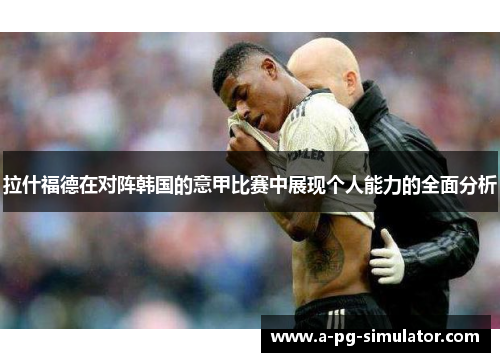拉什福德在对阵韩国的意甲比赛中展现个人能力的全面分析 拉什福德在对阵韩国的意甲比赛中展现个人能力的全面分析