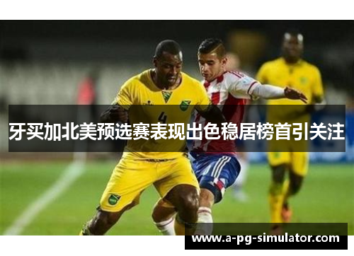 牙买加北美预选赛表现出色稳居榜首引关注