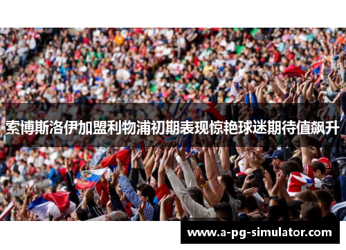 索博斯洛伊加盟利物浦初期表现惊艳球迷期待值飙升