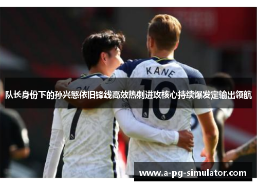 队长身份下的孙兴慜依旧锋线高效热刺进攻核心持续爆发定输出领航 队长身份下的孙兴慜依旧锋线高效热刺进攻核心持续爆发定输出领航