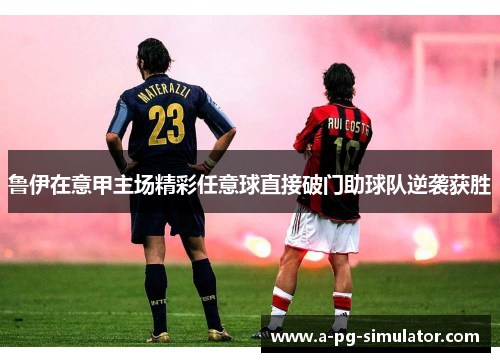 鲁伊在意甲主场精彩任意球直接破门助球队逆袭获胜