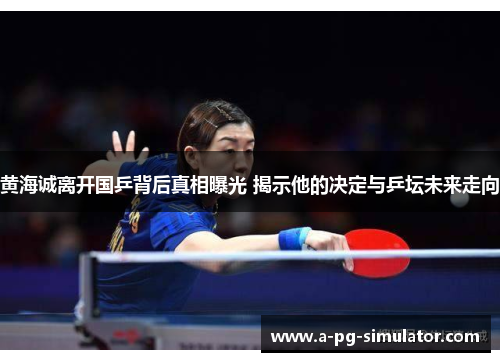 黄海诚离开国乒背后真相曝光 揭示他的决定与乒坛未来走向