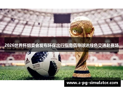 2026世界杯组委会发布环保出行指南倡导球迷绿色交通赴赛场