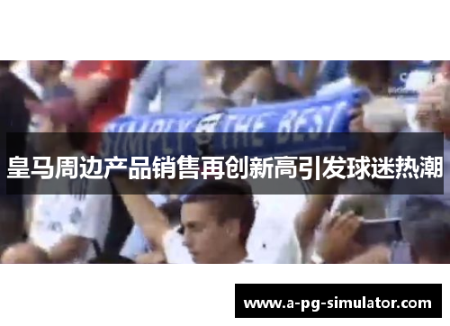 皇马周边产品销售再创新高引发球迷热潮