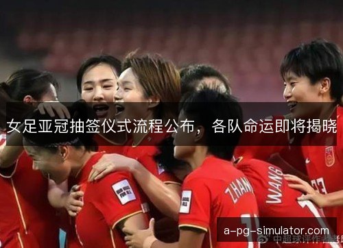 女足亚冠抽签仪式流程公布,各队命运即将揭晓 女足亚冠抽签仪式流程公布,各队命运即将揭晓