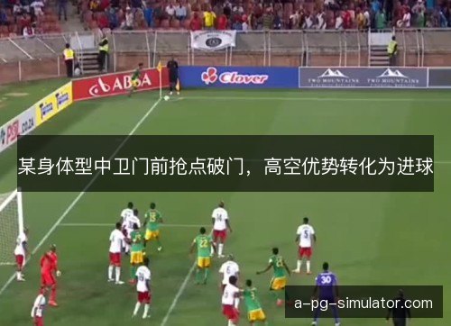 某身体型中卫门前抢点破门，高空优势转化为进球